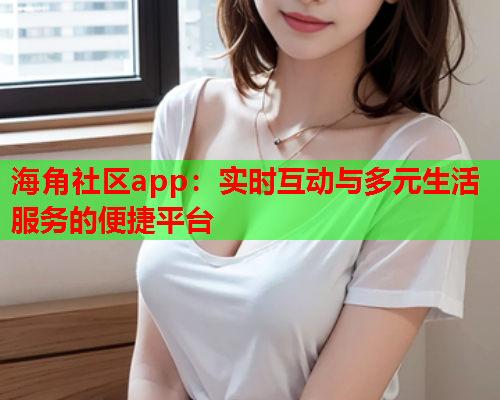 海角社区app：实时互动与多元生活服务的便捷平台