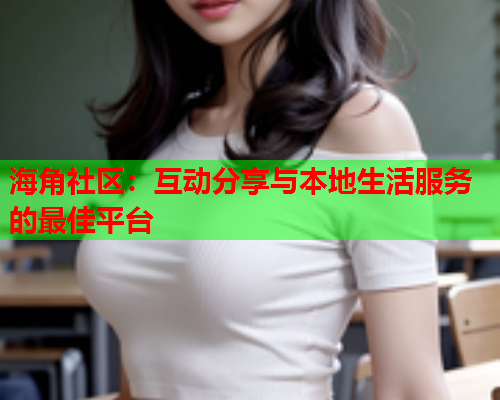 海角社区：互动分享与本地生活服务的最佳平台