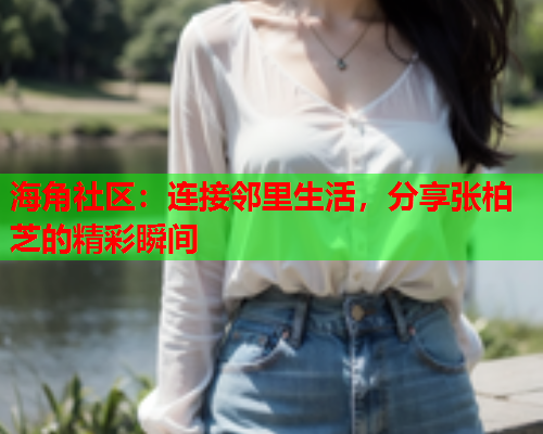 海角社区：连接邻里生活，分享张柏芝的精彩瞬间