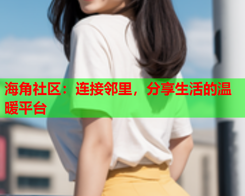 海角社区：连接邻里，分享生活的温暖平台