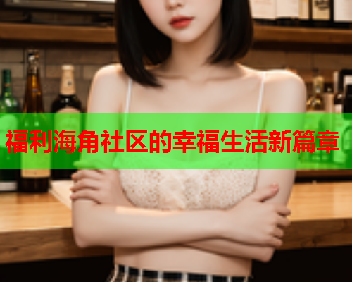 福利海角社区的幸福生活新篇章