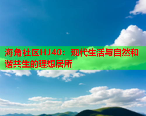 海角社区HJ40：现代生活与自然和谐共生的理想居所