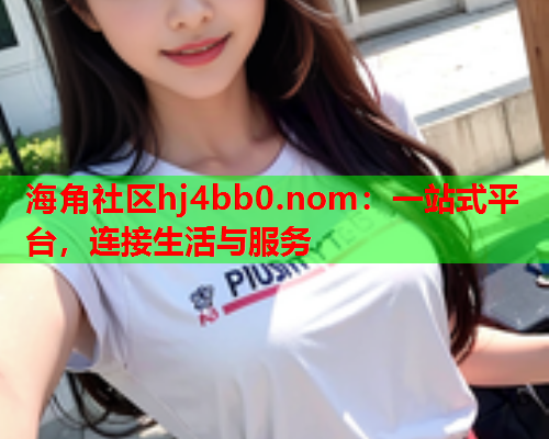 海角社区hj4bb0.nom：一站式平台，连接生活与服务