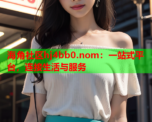 海角社区hj4bb0.nom：一站式平台，连接生活与服务