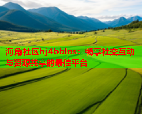 海角社区hj4bblos：畅享社交互动与资源共享的最佳平台