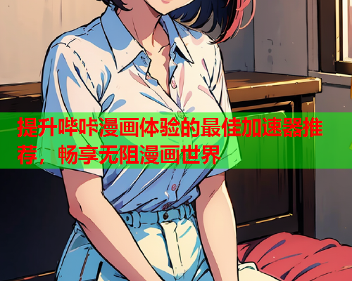 提升哔咔漫画体验的最佳加速器推荐，畅享无阻漫画世界