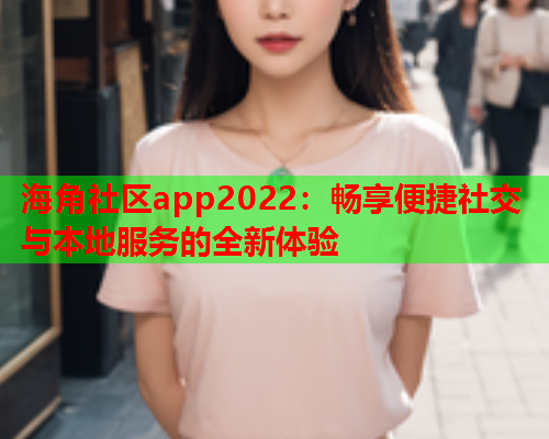 海角社区app2022：畅享便捷社交与本地服务的全新体验