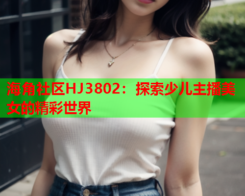 海角社区HJ3802：探索少儿主播美女的精彩世界