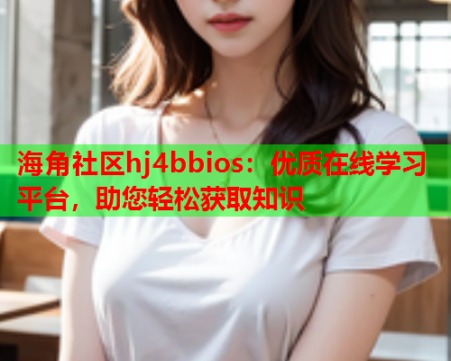 海角社区hj4bbios：优质在线学习平台，助您轻松获取知识