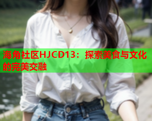 海角社区HJCD13：探索美食与文化的完美交融