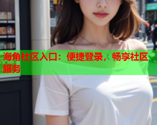 海角社区入口：便捷登录，畅享社区服务