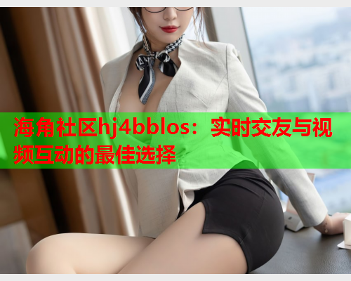 海角社区hj4bblos：实时交友与视频互动的最佳选择