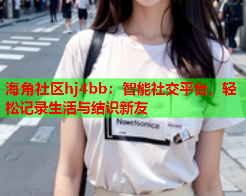 海角社区hj4bb：智能社交平台，轻松记录生活与结识新友