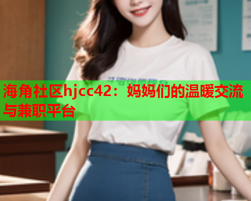 海角社区hjcc42：妈妈们的温暖交流与兼职平台