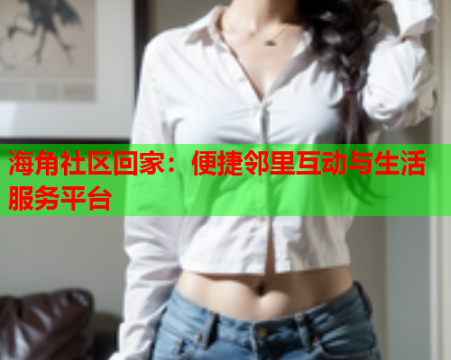 海角社区回家：便捷邻里互动与生活服务平台