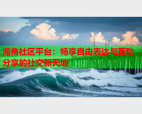 海角社区平台：畅享自由表达与互动分享的社交新天地