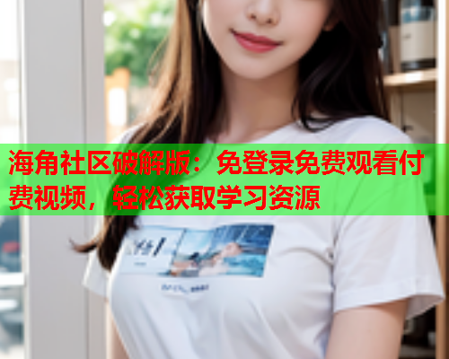 海角社区破解版：免登录免费观看付费视频，轻松获取学习资源