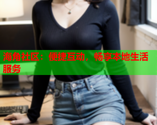 海角社区：便捷互动，畅享本地生活服务