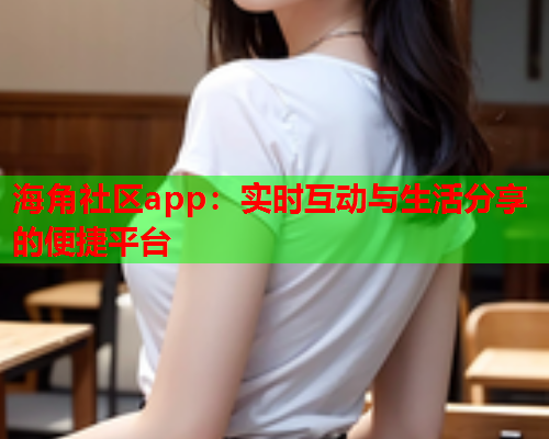 海角社区app：实时互动与生活分享的便捷平台