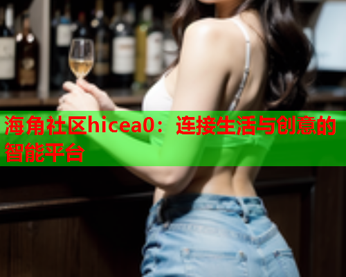 海角社区hicea0：连接生活与创意的智能平台