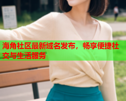 海角社区最新域名发布，畅享便捷社交与生活服务