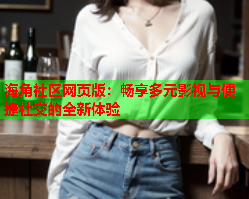 海角社区网页版：畅享多元影视与便捷社交的全新体验