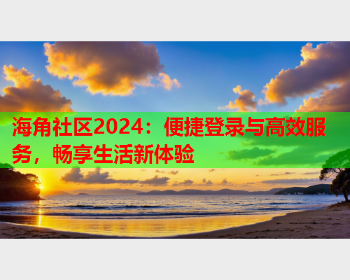 海角社区2024：便捷登录与高效服务，畅享生活新体验