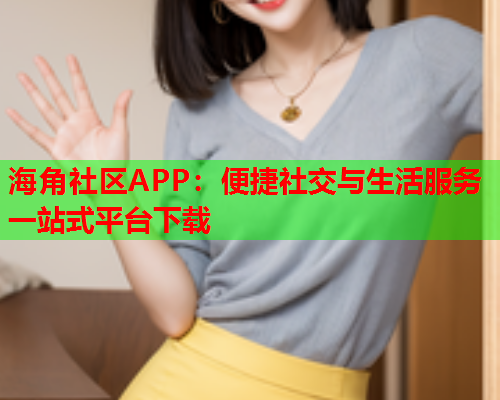 海角社区APP：便捷社交与生活服务一站式平台下载