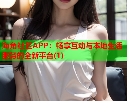 海角社区APP：畅享互动与本地生活服务的全新平台(1)