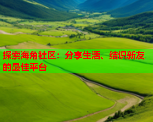 探索海角社区：分享生活、结识新友的最佳平台