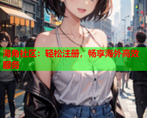 海角社区：轻松注册，畅享海外高效服务