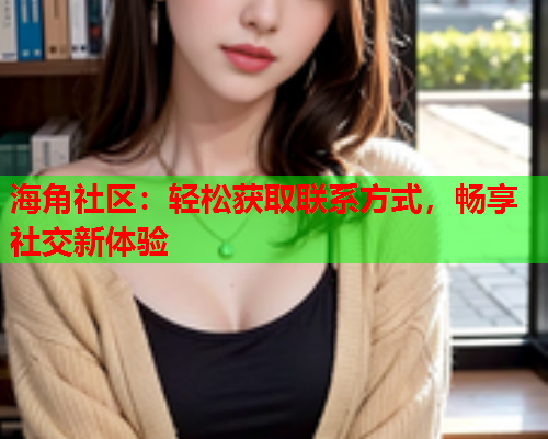 海角社区：轻松获取联系方式，畅享社交新体验