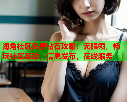 海角社区免费钻石攻略：无限领，畅玩社区互动，信息发布，在线服务