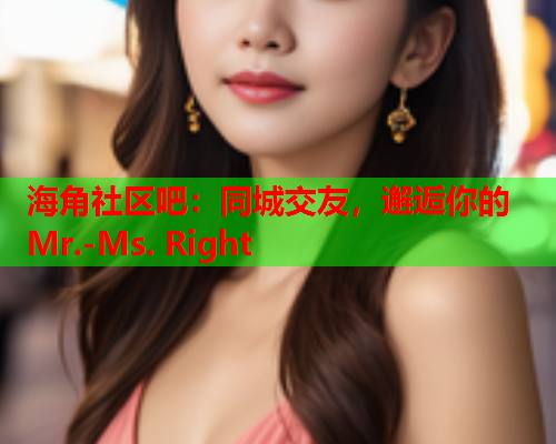 海角社区吧：同城交友，邂逅你的Mr.-Ms. Right